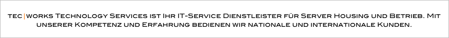 
tec⎮works Technology Services ist Ihr IT-Service Dienstleister für Server Housing und Betrieb. Mit unserer Kompetenz und Erfahrung bedienen wir nationale und internationale Kunden.